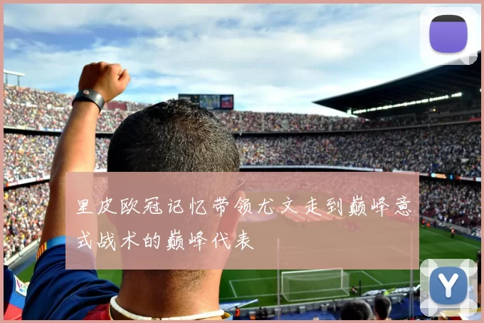 里皮欧冠记忆带领尤文走到巅峰意式战术的巅峰代表
