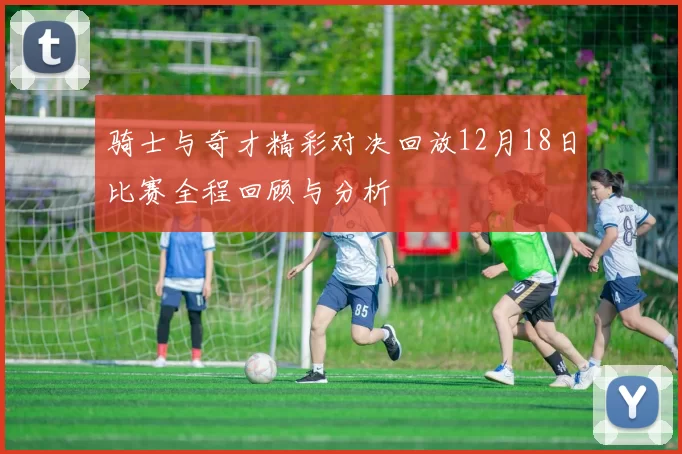 骑士与奇才精彩对决回放12月18日比赛全程回顾与分析