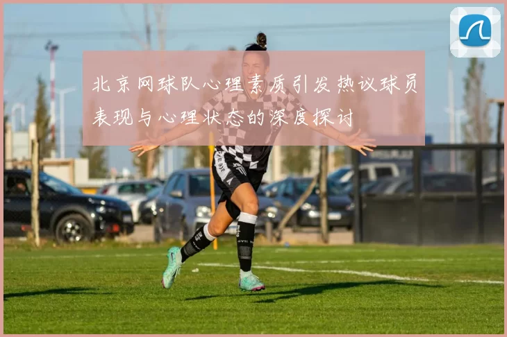 北京网球队心理素质引发热议球员表现与心理状态的深度探讨