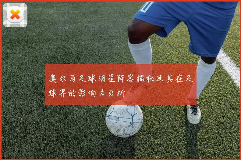 奥尔马足球明星阵容揭秘及其在足球界的影响力分析