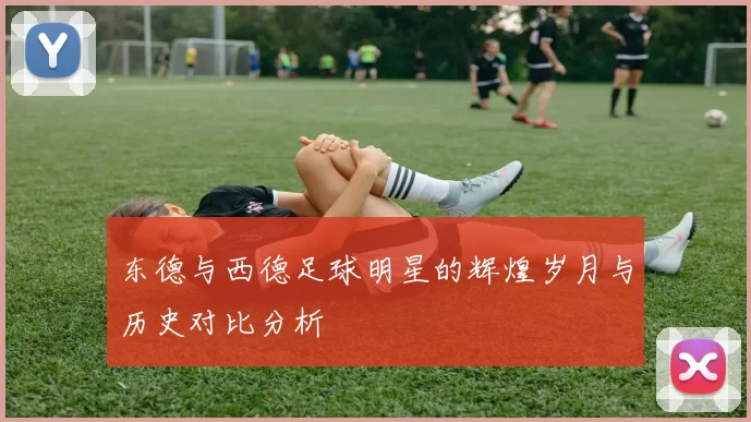 东德与西德足球明星的辉煌岁月与历史对比分析