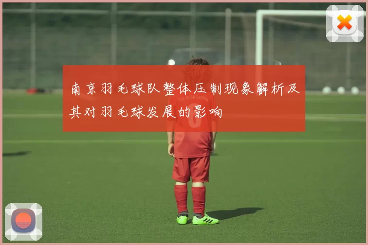 南京羽毛球队整体压制现象解析及其对羽毛球发展的影响