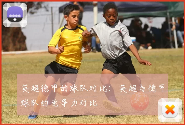 英超德甲的球队对比：英超与德甲球队的竞争力对比