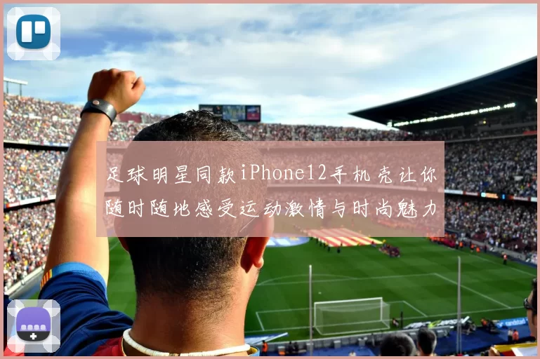 足球明星同款iPhone12手机壳让你随时随地感受运动激情与时尚魅力