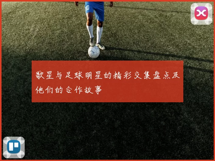 歌星与足球明星的精彩交集盘点及他们的合作故事