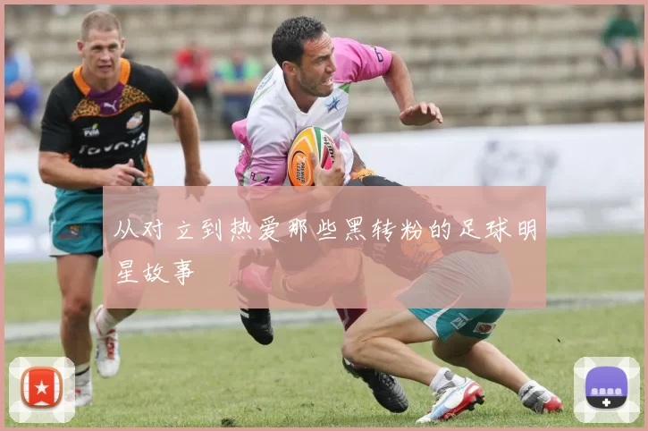 从对立到热爱那些黑转粉的足球明星故事