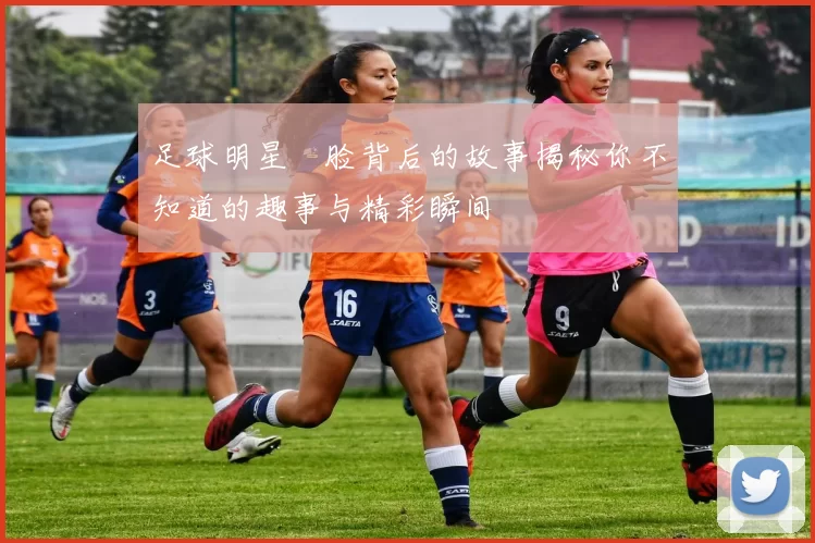足球明星囧脸背后的故事揭秘你不知道的趣事与精彩瞬间