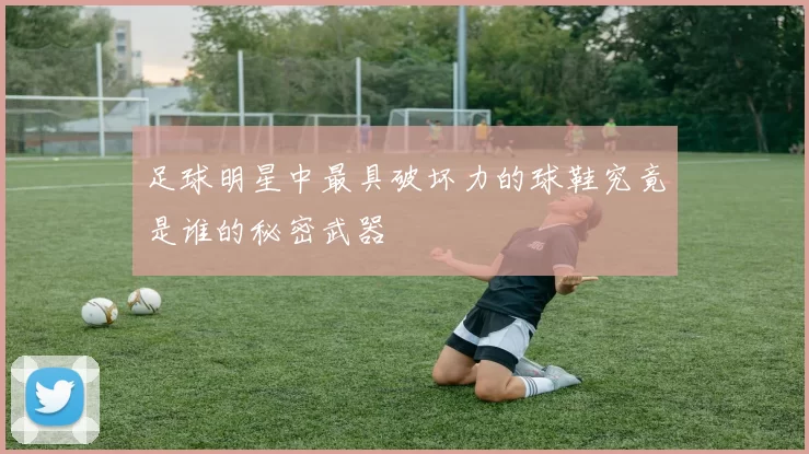 足球明星中最具破坏力的球鞋究竟是谁的秘密武器