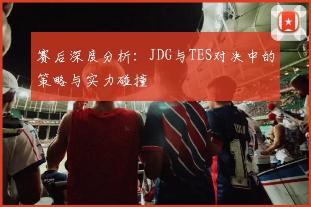 赛后深度分析：JDG与TES对决中的策略与实力碰撞