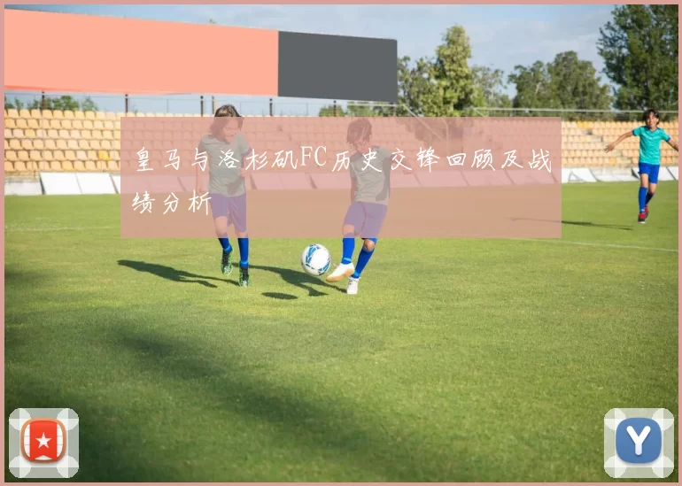 皇马与洛杉矶FC历史交锋回顾及战绩分析
