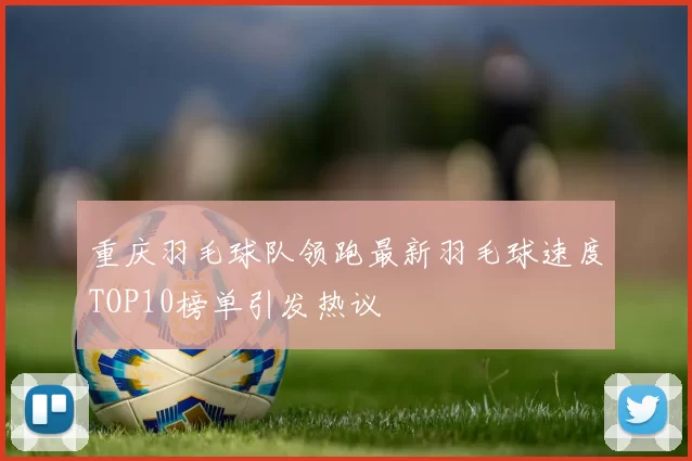 重庆羽毛球队领跑最新羽毛球速度TOP10榜单引发热议