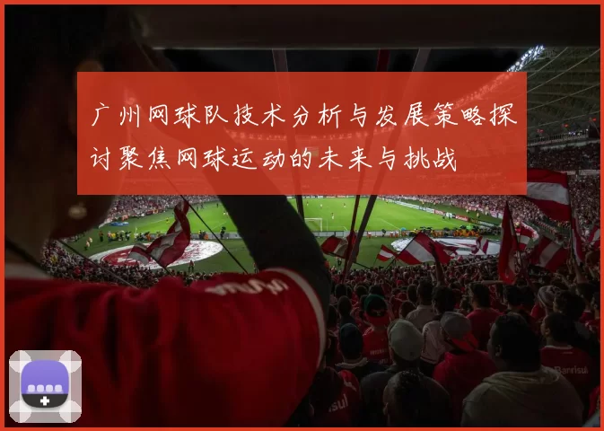 广州网球队技术分析与发展策略探讨聚焦网球运动的未来与挑战