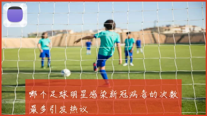 哪个足球明星感染新冠病毒的次数最多引发热议