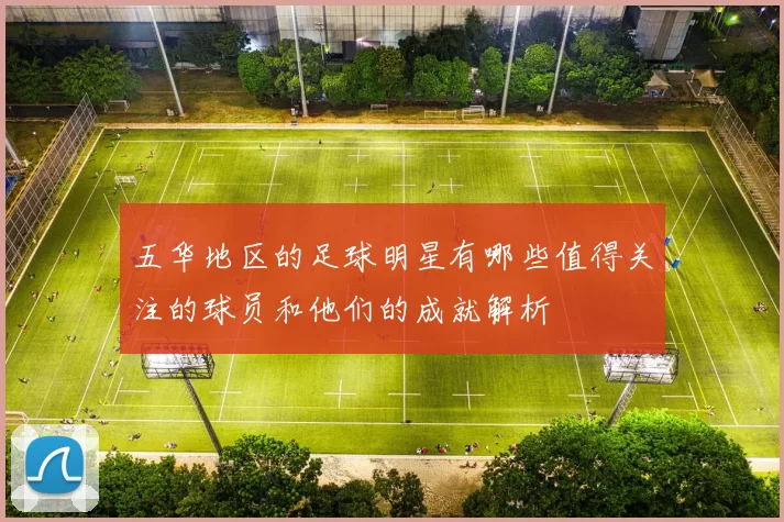 五华地区的足球明星有哪些值得关注的球员和他们的成就解析