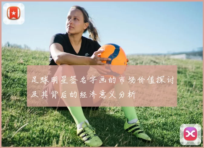 足球明星签名字画的市场价值探讨及其背后的经济意义分析
