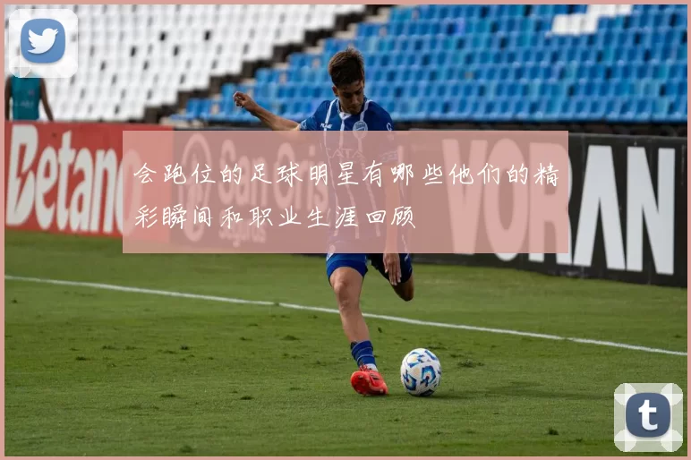 会跑位的足球明星有哪些他们的精彩瞬间和职业生涯回顾