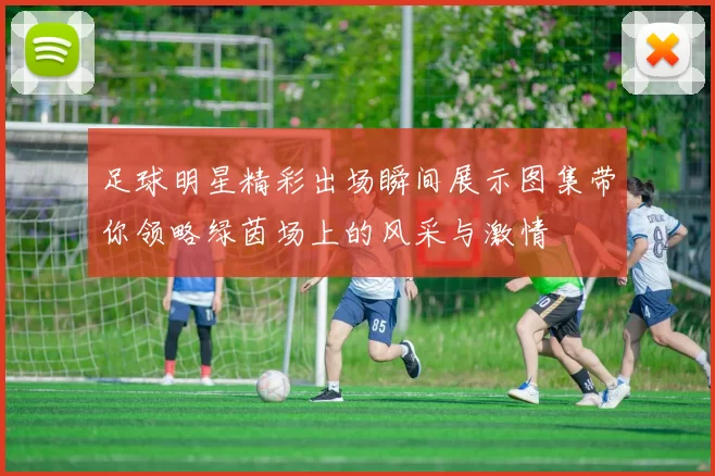 足球明星精彩出场瞬间展示图集带你领略绿茵场上的风采与激情