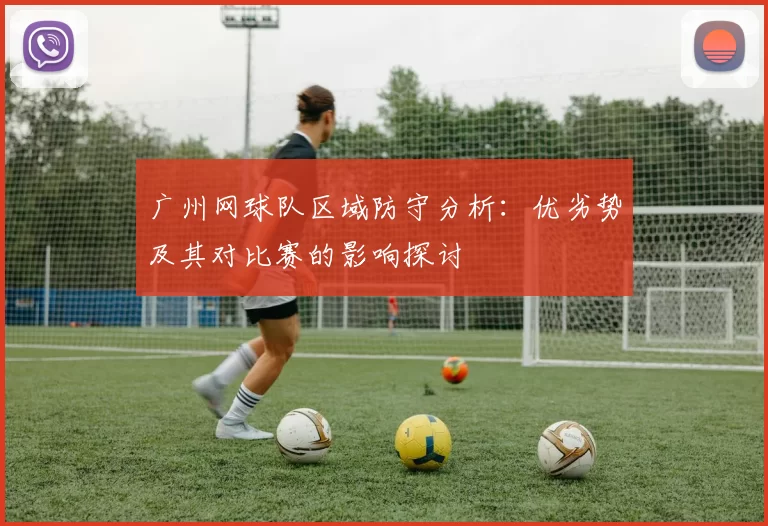 广州网球队区域防守分析：优劣势及其对比赛的影响探讨