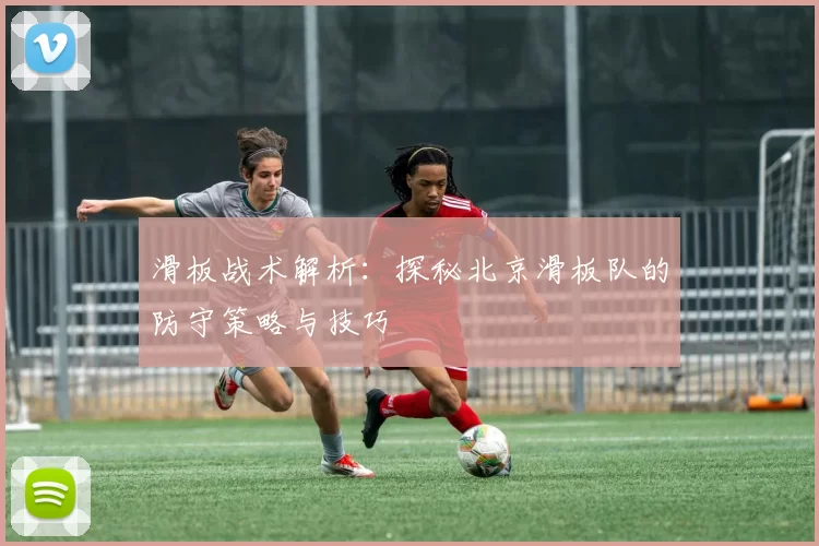 滑板战术解析：探秘北京滑板队的防守策略与技巧