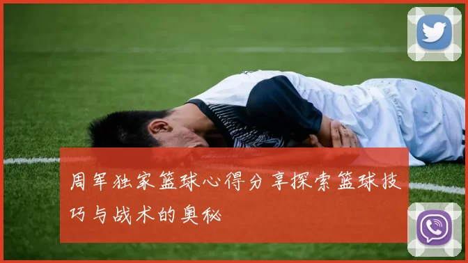周军独家篮球心得分享探索篮球技巧与战术的奥秘
