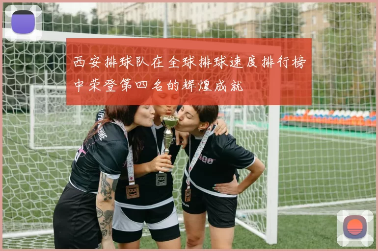 西安排球队在全球排球速度排行榜中荣登第四名的辉煌成就