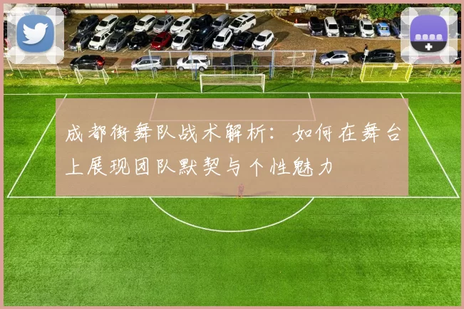成都街舞队战术解析：如何在舞台上展现团队默契与个性魅力
