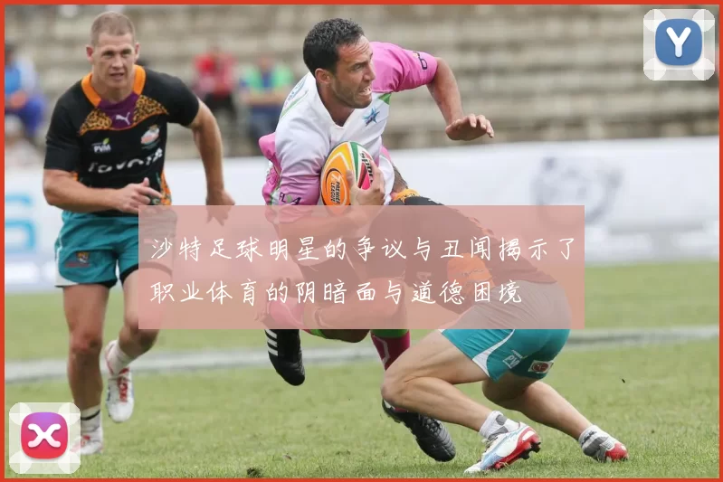 沙特足球明星的争议与丑闻揭示了职业体育的阴暗面与道德困境