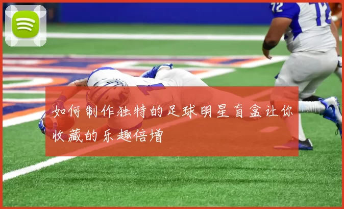 如何制作独特的足球明星盲盒让你收藏的乐趣倍增