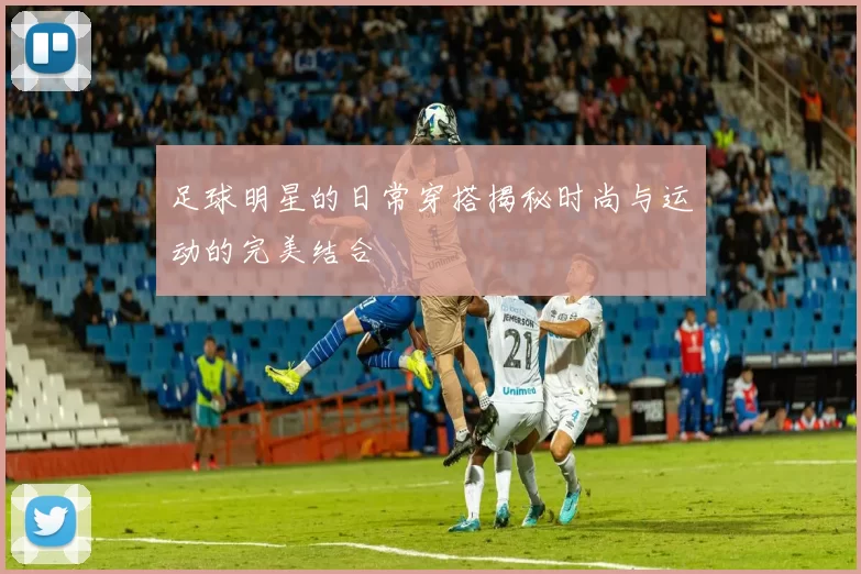 足球明星的日常穿搭揭秘时尚与运动的完美结合