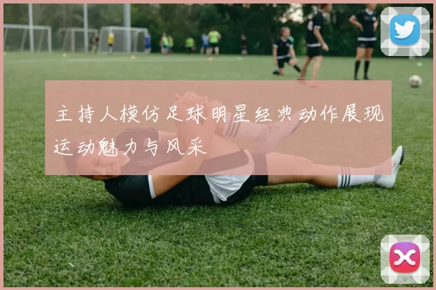 主持人模仿足球明星经典动作展现运动魅力与风采