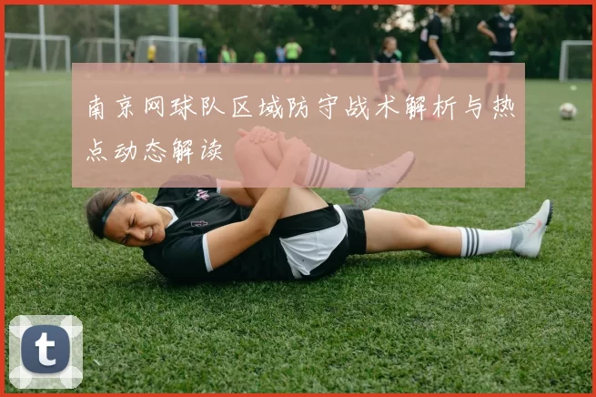 南京网球队区域防守战术解析与热点动态解读