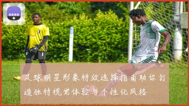 足球明星形象特效选择指南助你打造独特视觉体验与个性化风格