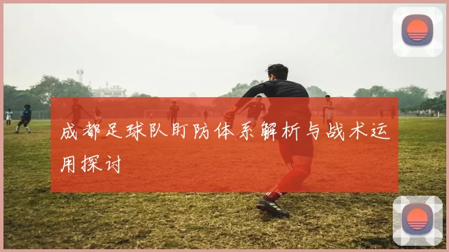 成都足球队盯防体系解析与战术运用探讨
