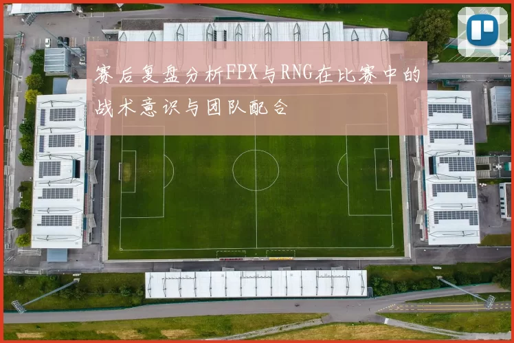 赛后复盘分析FPX与RNG在比赛中的战术意识与团队配合