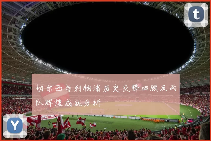 切尔西与利物浦历史交锋回顾及两队辉煌成就分析