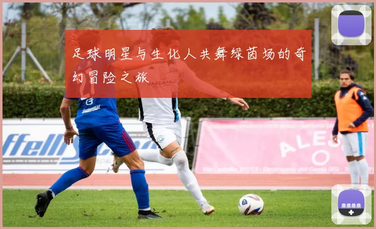 足球明星与生化人共舞绿茵场的奇幻冒险之旅