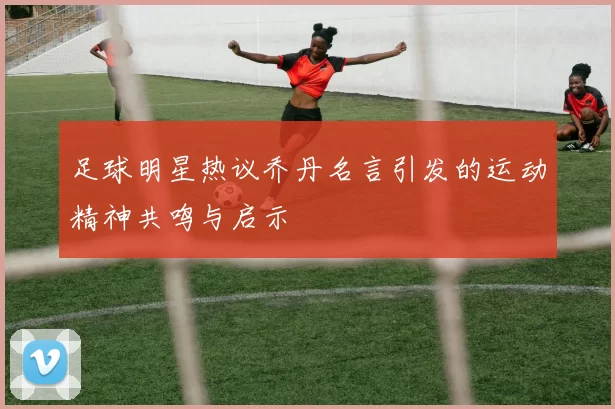 足球明星热议乔丹名言引发的运动精神共鸣与启示