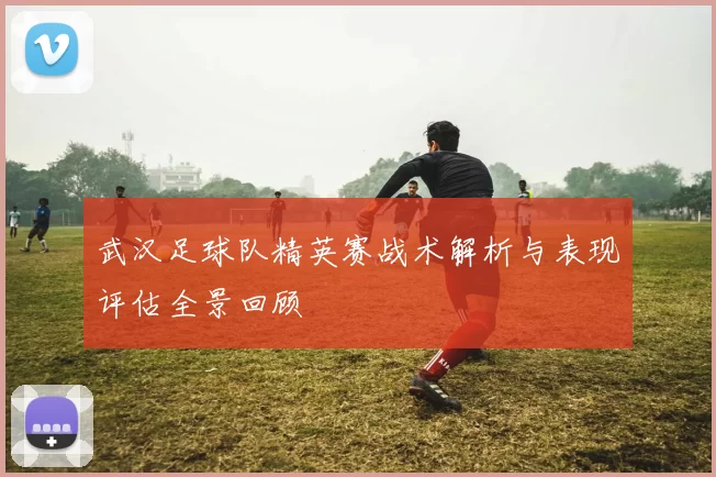 武汉足球队精英赛战术解析与表现评估全景回顾