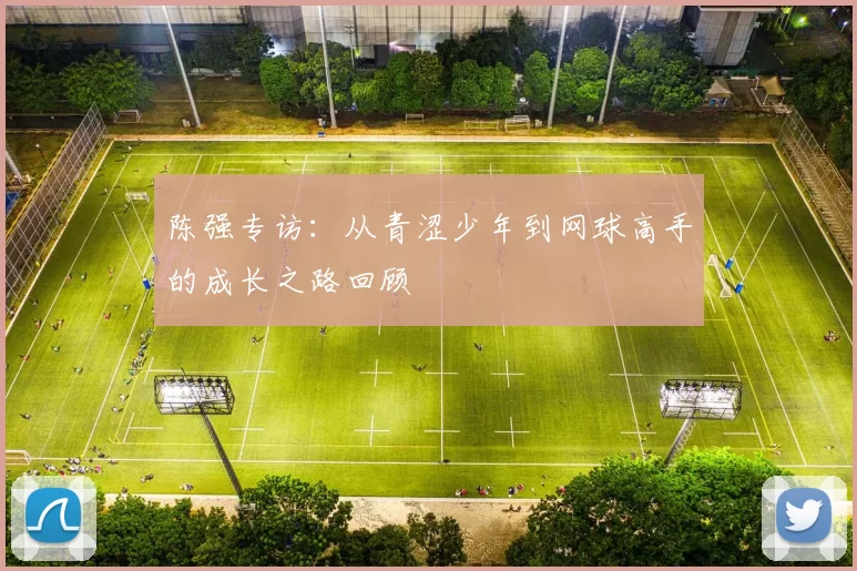 陈强专访：从青涩少年到网球高手的成长之路回顾