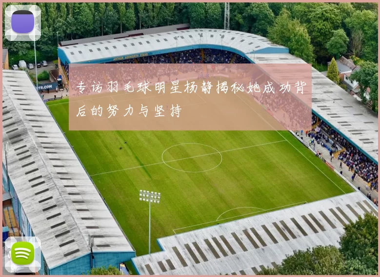 专访羽毛球明星杨静揭秘她成功背后的努力与坚持