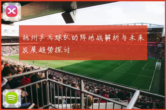 杭州乒乓球队的阵地战解析与未来发展趋势探讨