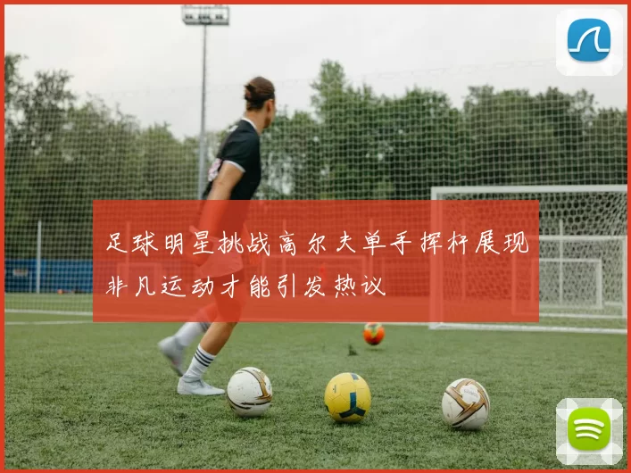 足球明星挑战高尔夫单手挥杆展现非凡运动才能引发热议