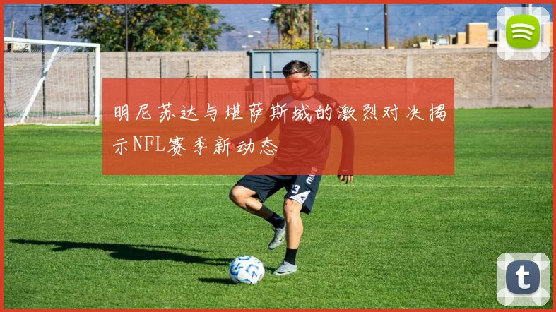 明尼苏达与堪萨斯城的激烈对决揭示NFL赛季新动态