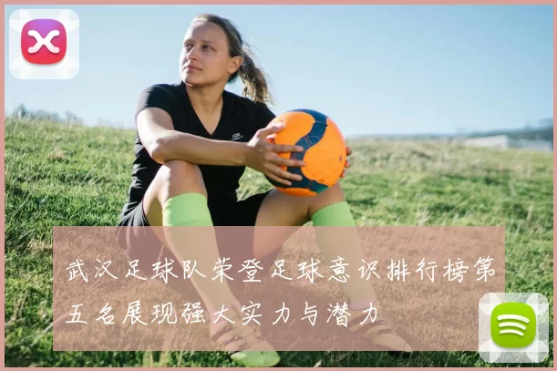 武汉足球队荣登足球意识排行榜第五名展现强大实力与潜力