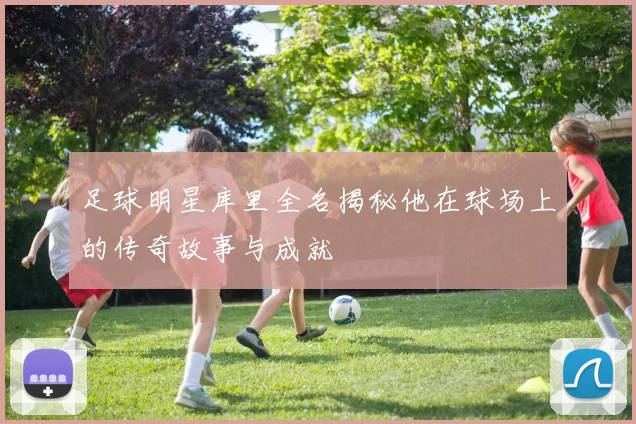 足球明星库里全名揭秘他在球场上的传奇故事与成就