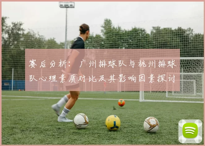 赛后分析：广州排球队与杭州排球队心理素质对比及其影响因素探讨