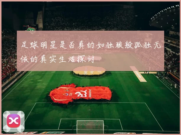 足球明星是否真的如独狼般孤独无依的真实生活探讨