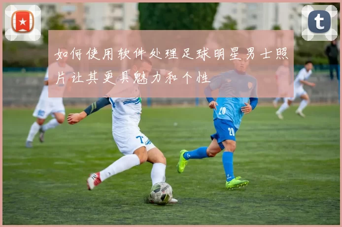 如何使用软件处理足球明星男士照片让其更具魅力和个性