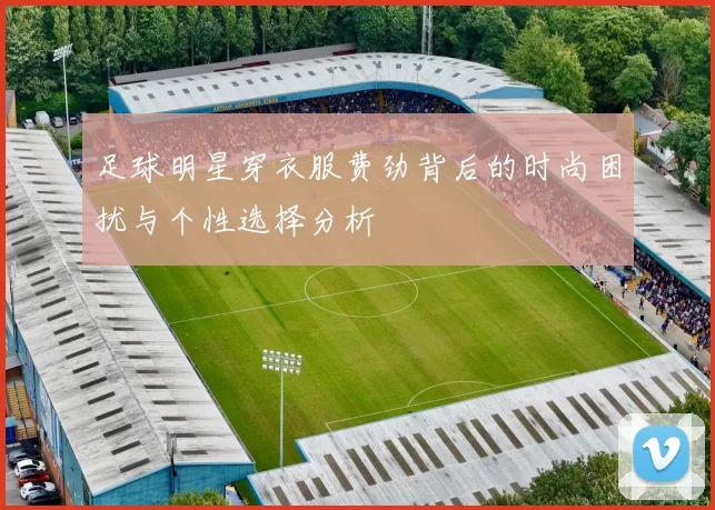 足球明星穿衣服费劲背后的时尚困扰与个性选择分析