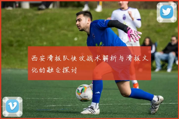 西安滑板队快攻战术解析与滑板文化的融合探讨